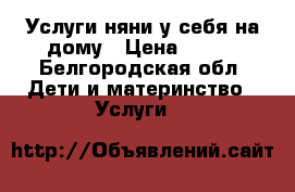 Услуги няни у себя на дому › Цена ­ 100 - Белгородская обл. Дети и материнство » Услуги   